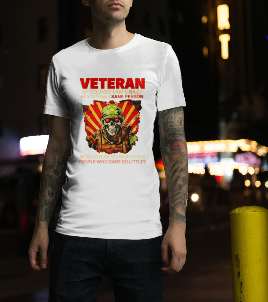 Veteran Of Course I Am Crazy Do You Think A Sane Person Would Risk So Much For People Who Care So Little T-Shirt
