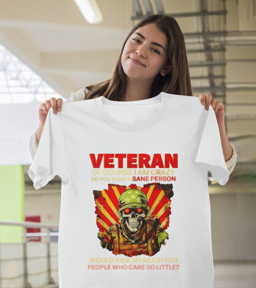Veteran Of Course I Am Crazy Do You Think A Sane Person Would Risk So Much For People Who Care So Little T-Shirt