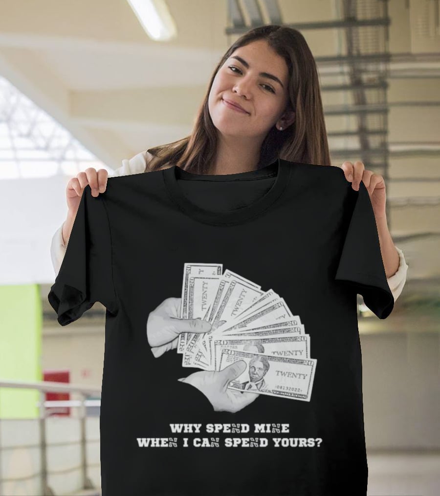 Money Humor Why Spend Mine When I Can Spend Yours T-Shirt