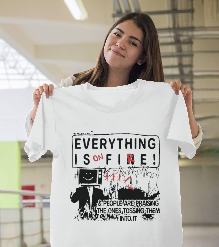 Everything Is On Fire People Are Praising The Ones Tossing Them Into It T-Shirt