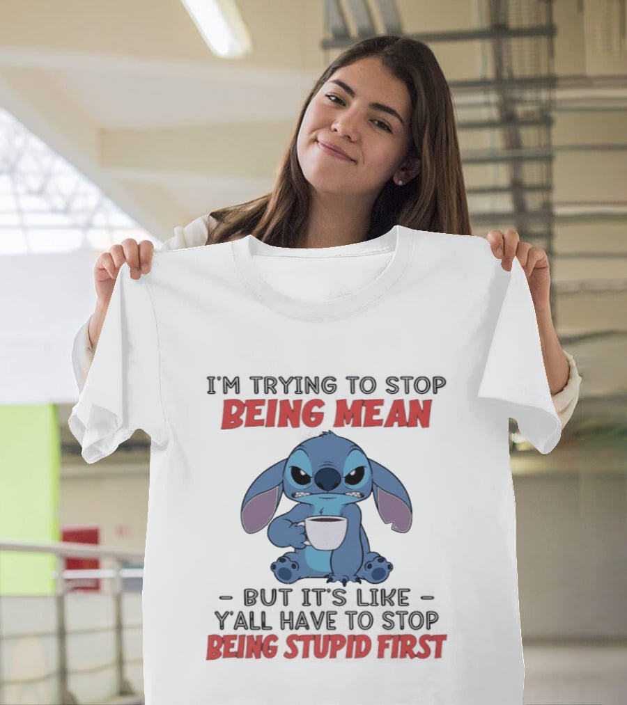 I'm Trying To Stop Being Mean Stitch Holding Cup Saying Y'all Have To Stop Being Stupid First T-Shirt
