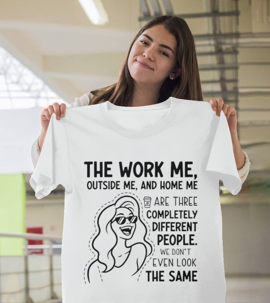 The Work Me Outside Me Home Me Are Three Completely Different People We Don't Even Look The Same T-Shirt