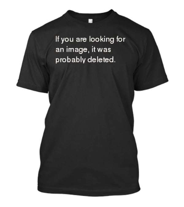 If You Are Looking For An Image It Was Probably Deleted T-Shirt