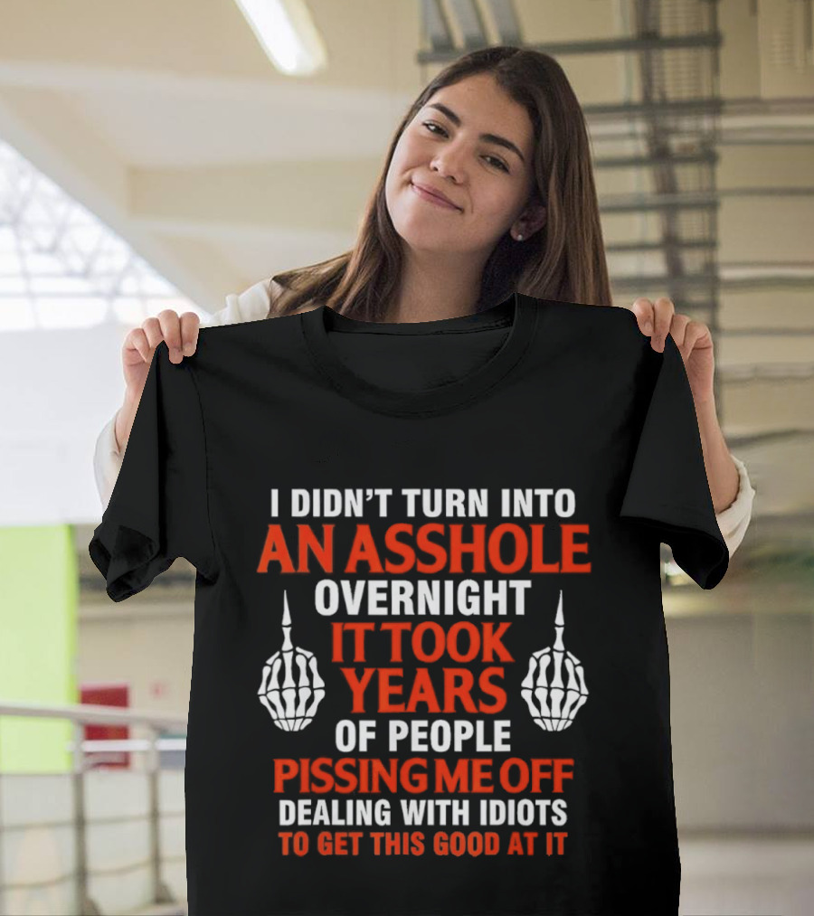 I Didn't Turn Into An Asshole Overnight It Took Years Of People Pissing Me Off Dealing With Idiots T-Shirt