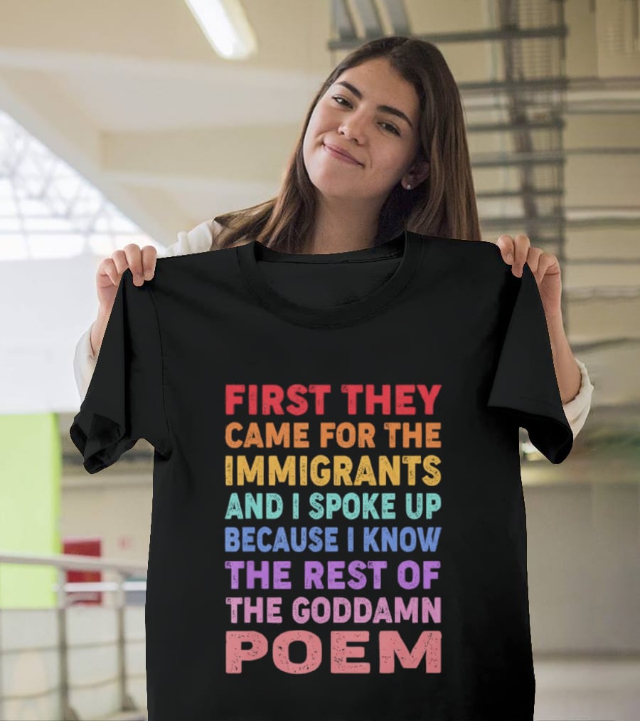 First They Came For The Immigrants I Spoke Up Because I Know The Rest Of The Poem T-Shirt