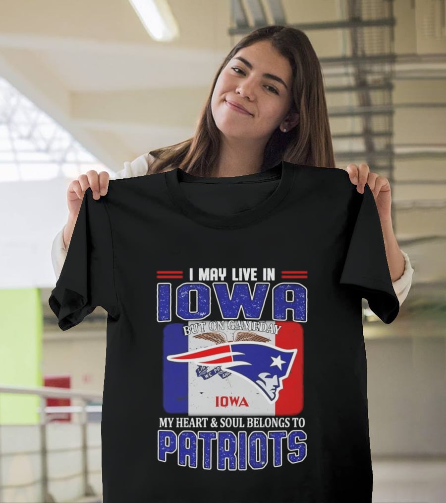 I May Live In Iowa My Heart And Soul Belongs To New England Patriots T-Shirt