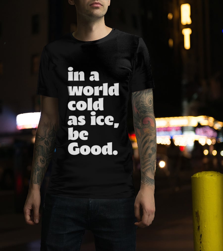 In A World Cold As Ice Be Good T-Shirt