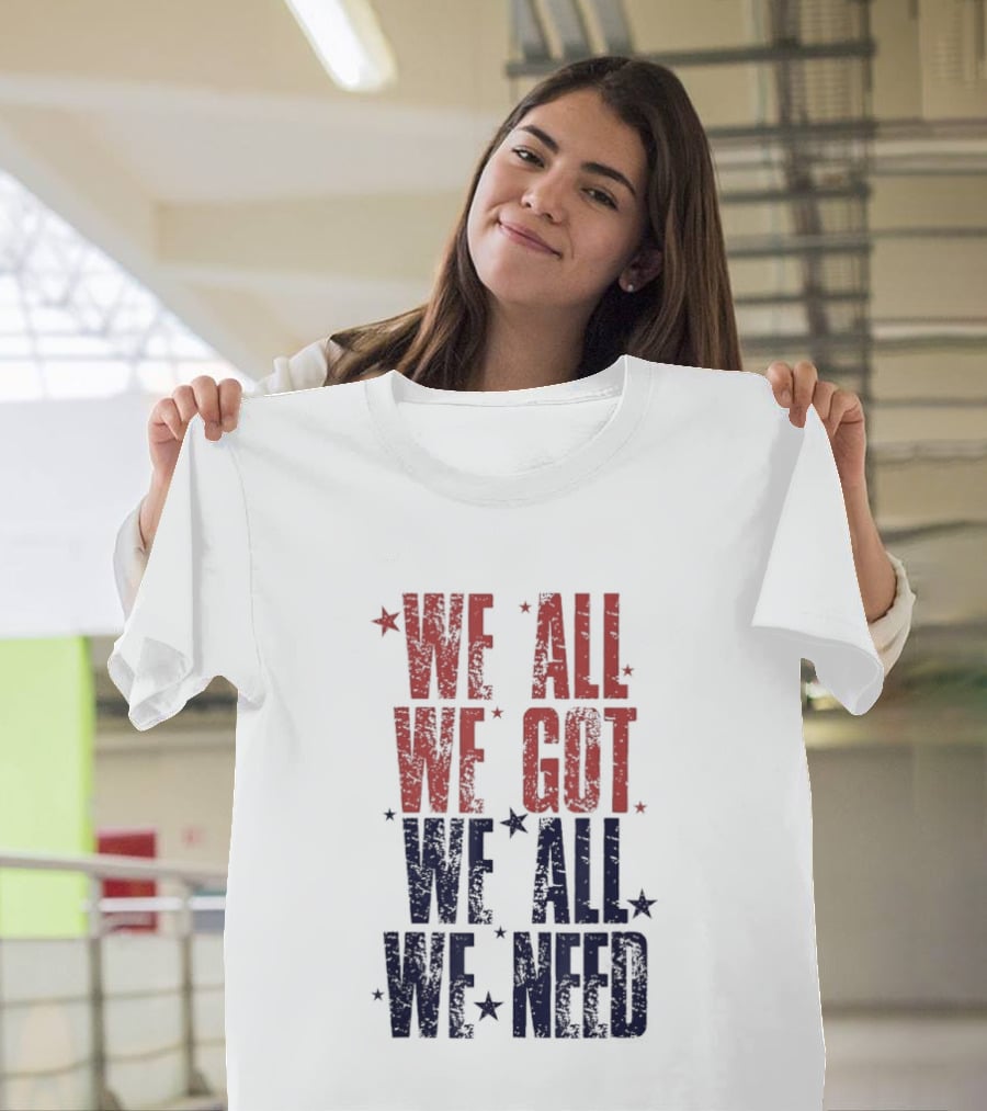 We All We Got We All We Need Patriots Sports Team Spirit T-Shirt
