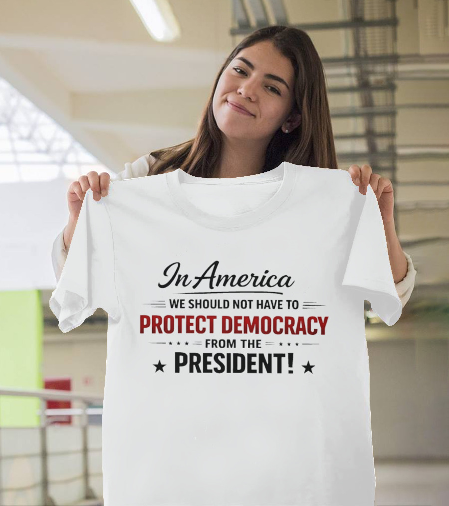 In America We Should Not Have To Protect Democracy From The President T-Shirt