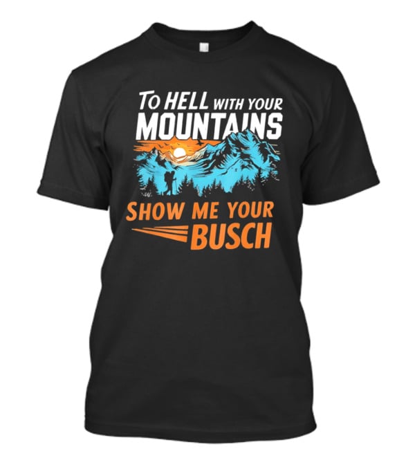 To Hell With Your Mountains Show Me Your Busch Sunset Mountains T-Shirt
