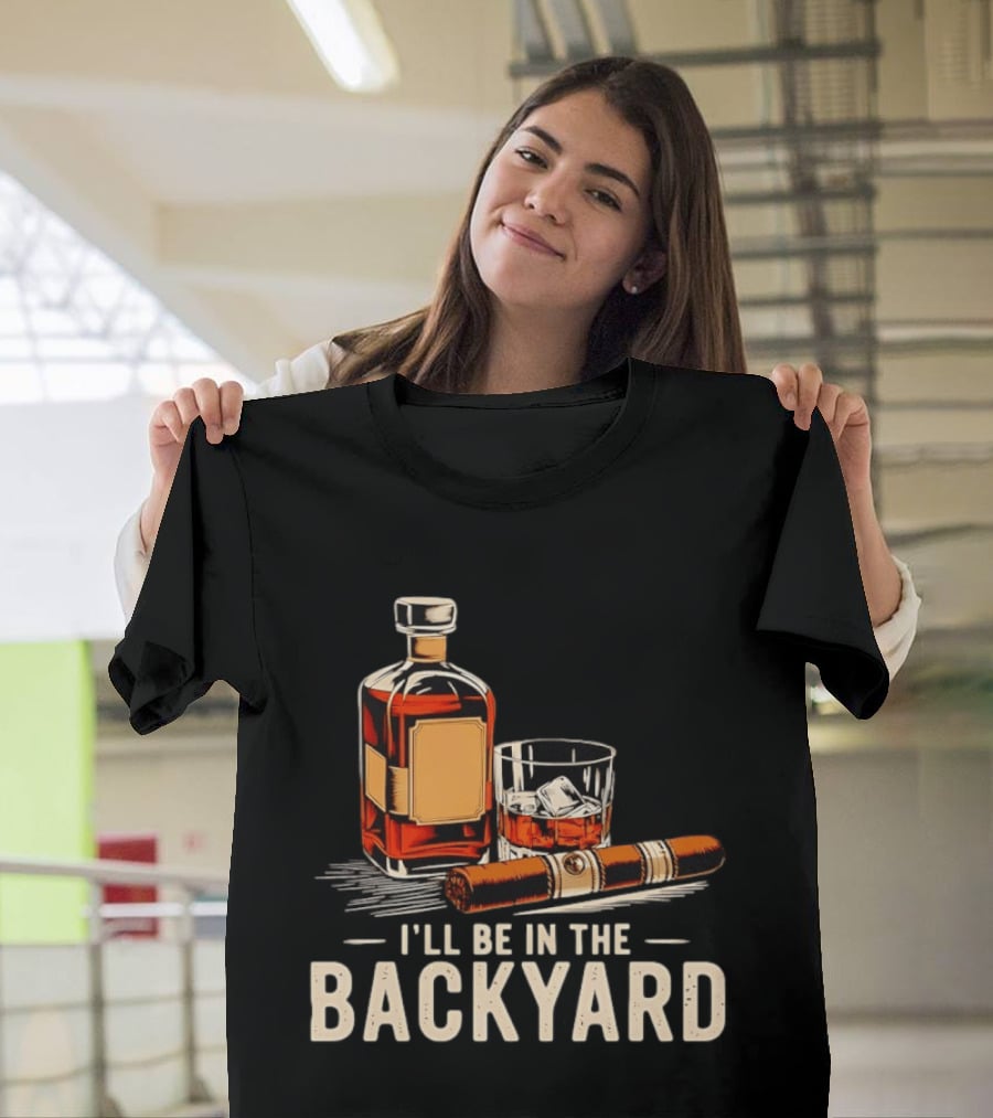 Whiskey Cigar I'll Be In The Backyard T-Shirt