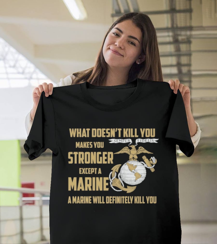 What Doesn't Kill You Makes You Stronger Except A Marine A Marine Will Definitely Kill You United States Marine Corps T-Shirt