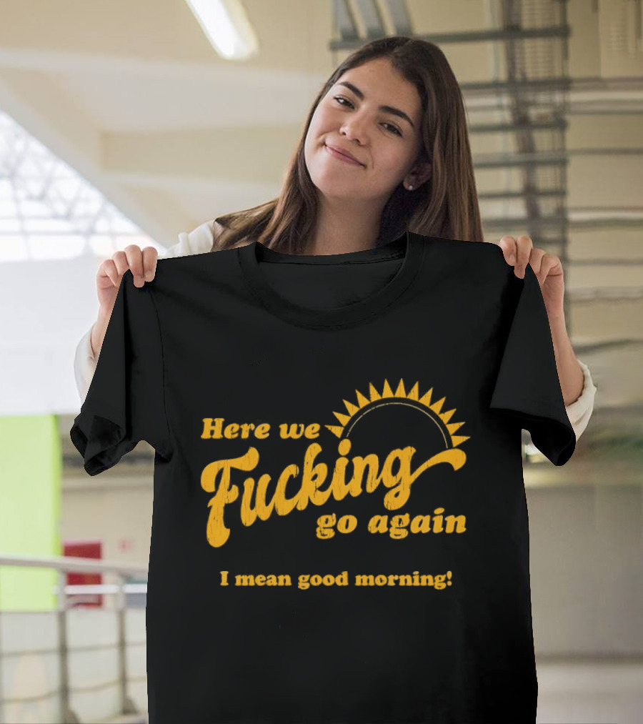 Here We Fucking Go Again I Mean Good Morning Yellow Sunburst T-Shirt