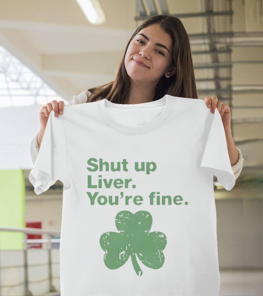 Shut Up Liver You're Fine Green Shamrock St. Patrick's Day T-Shirt