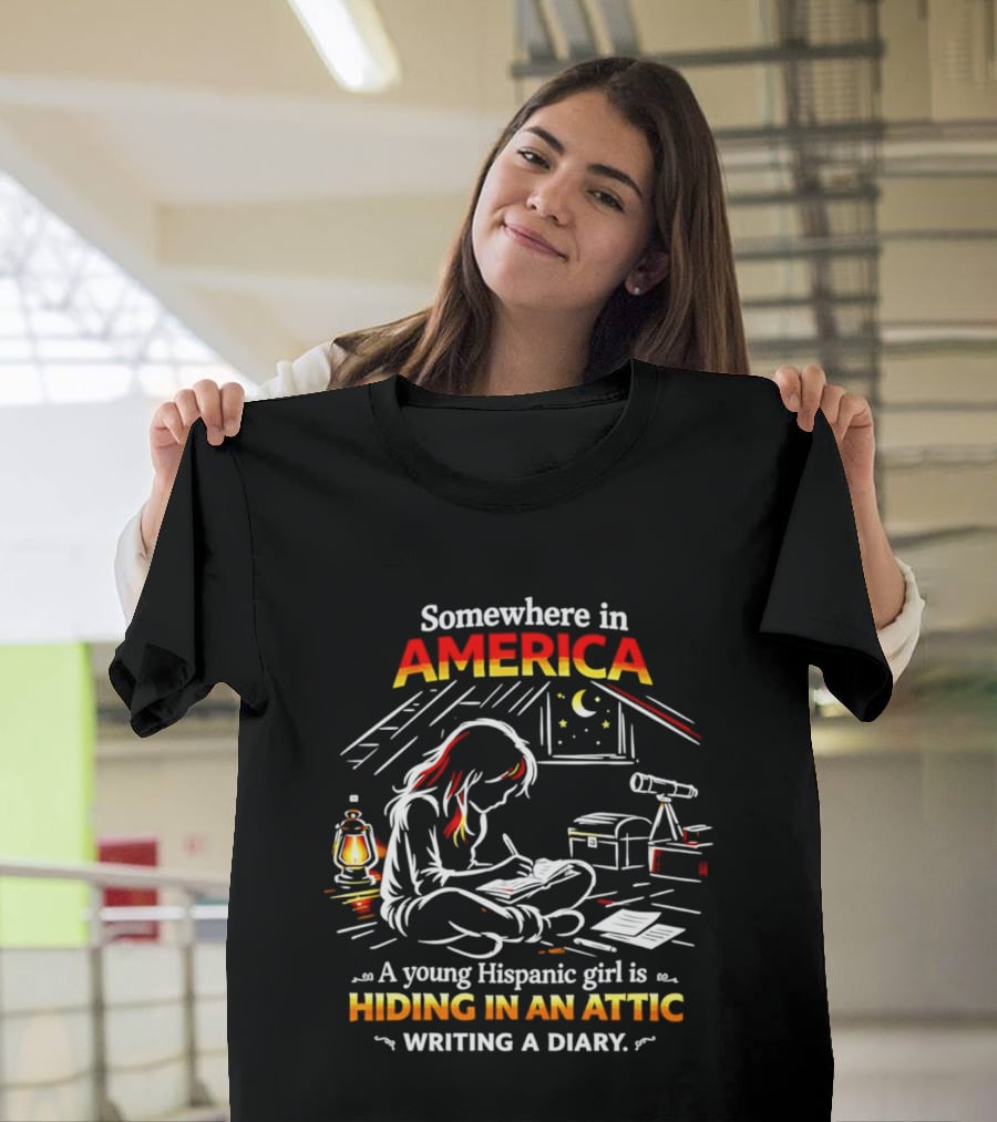 Somewhere In America A Young Hispanic Girl Is Hiding In An Attic Writing A Diary T-Shirt