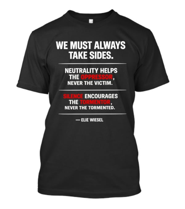 We Must Always Take Sides Neutrality Helps The Oppressor Never The Victim Silence Encourages The Tormentor Elie Wiesel T-Shirt