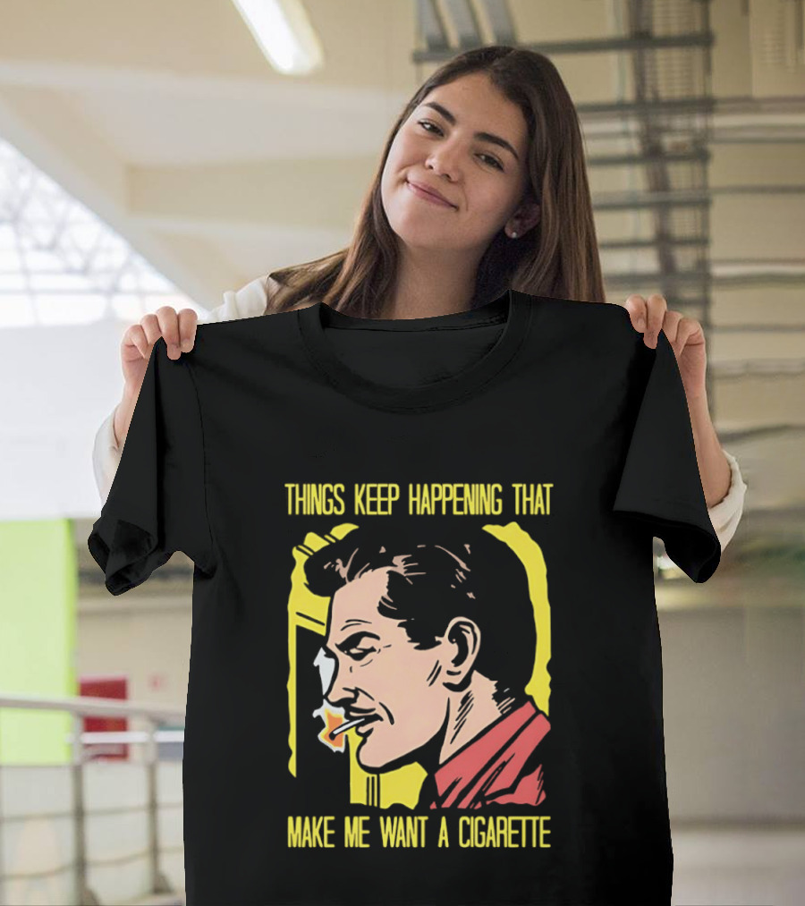 Things Keep Happening That Make Me Want A Cigarette Smoking Man T-Shirt