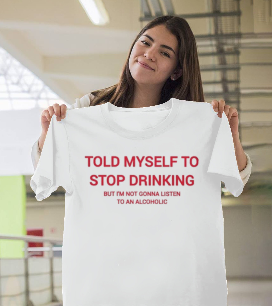 Told Myself To Stop Drinking But I'm Not Gonna Listen To An Alcoholic T-Shirt