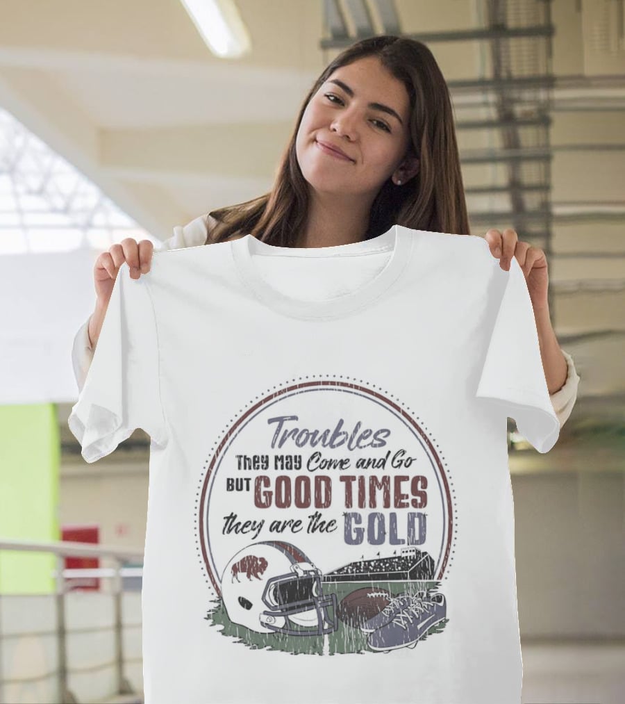 Troubles They May Come And Go Good Times They Are The Gold Buffalo Bills Helmets Football T-Shirt