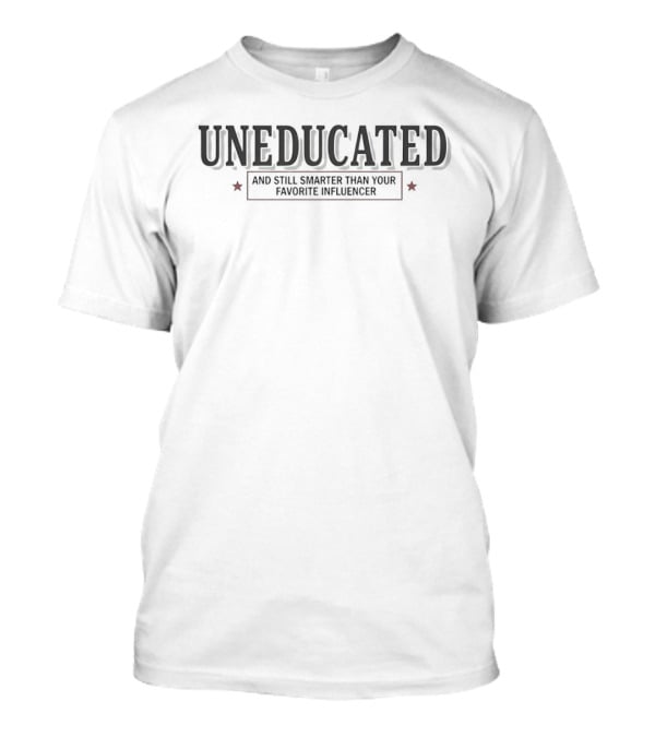 Uneducated Still Smarter Than Your Favorite Influencer T-Shirt