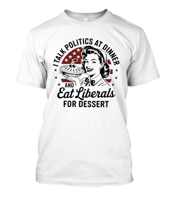 I Talk Politics At Dinner And Eat Liberals For Dessert Retro Political Humor T-Shirt