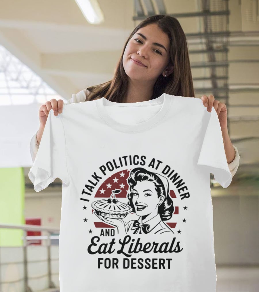 I Talk Politics At Dinner And Eat Liberals For Dessert Retro Political Humor T-Shirt