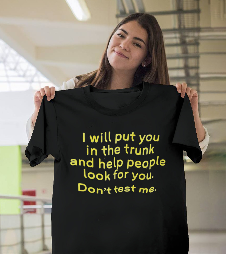 I Will Put You In The Trunk And Help People Look For You Don't Test Me T-Shirt