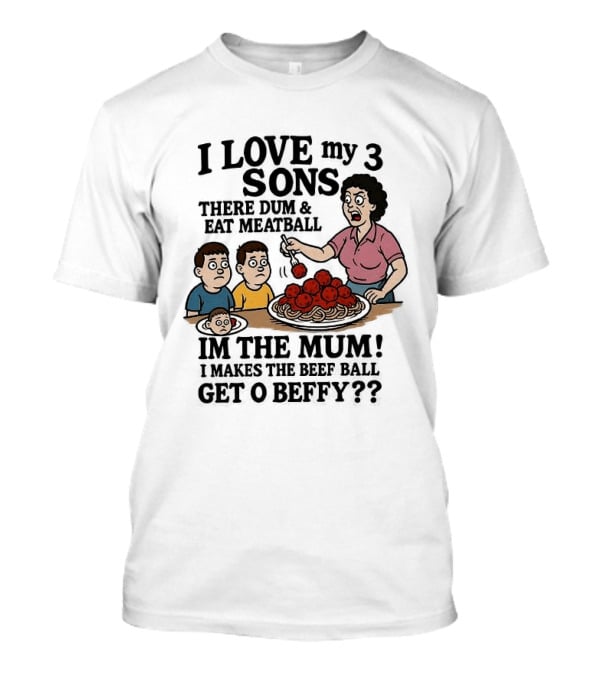 I Love My 3 Sons There Dum And Eat Meatball Im The Mum Can You Hear Them Get Beefy T-Shirt