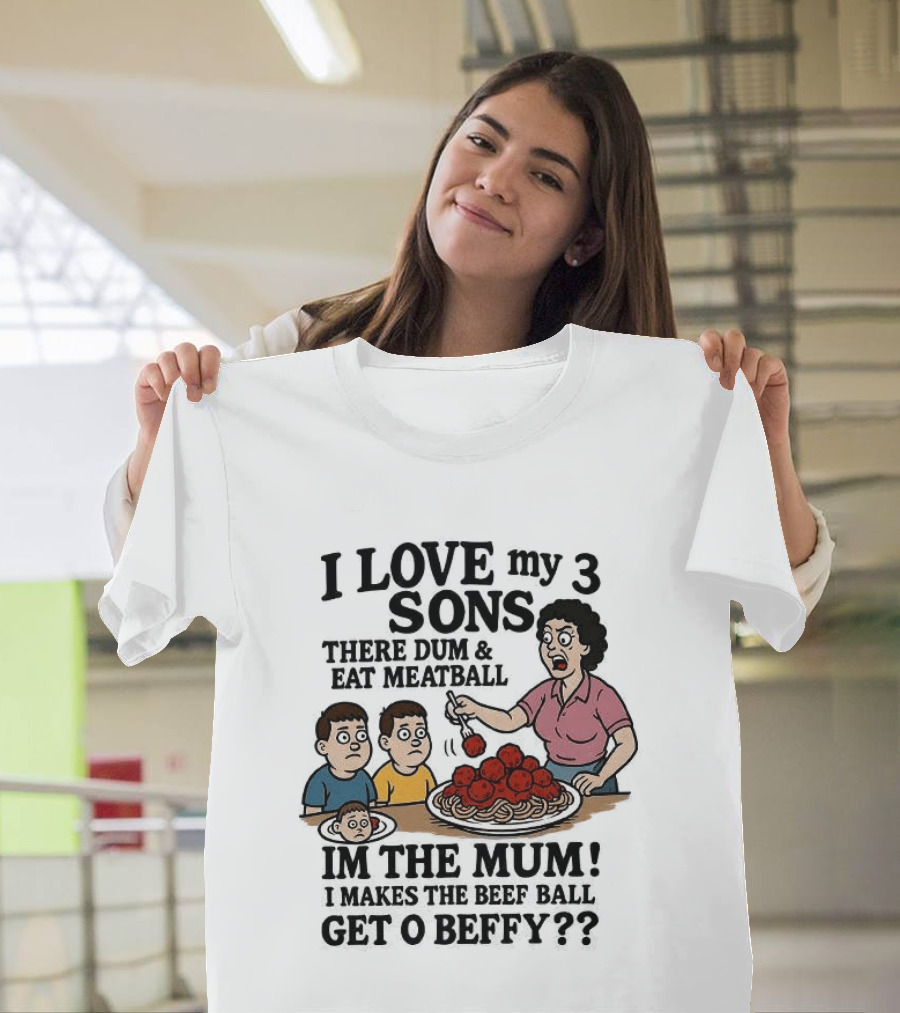 I Love My 3 Sons There Dum And Eat Meatball Im The Mum Can You Hear Them Get Beefy T-Shirt