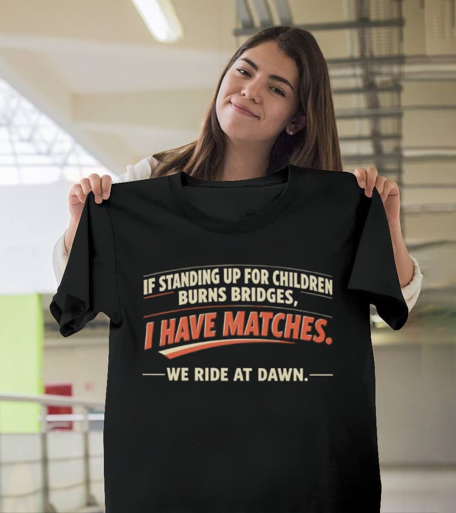 If Standing Up For Children Burns Bridges I Have Matches We Ride At Dawn T-Shirt