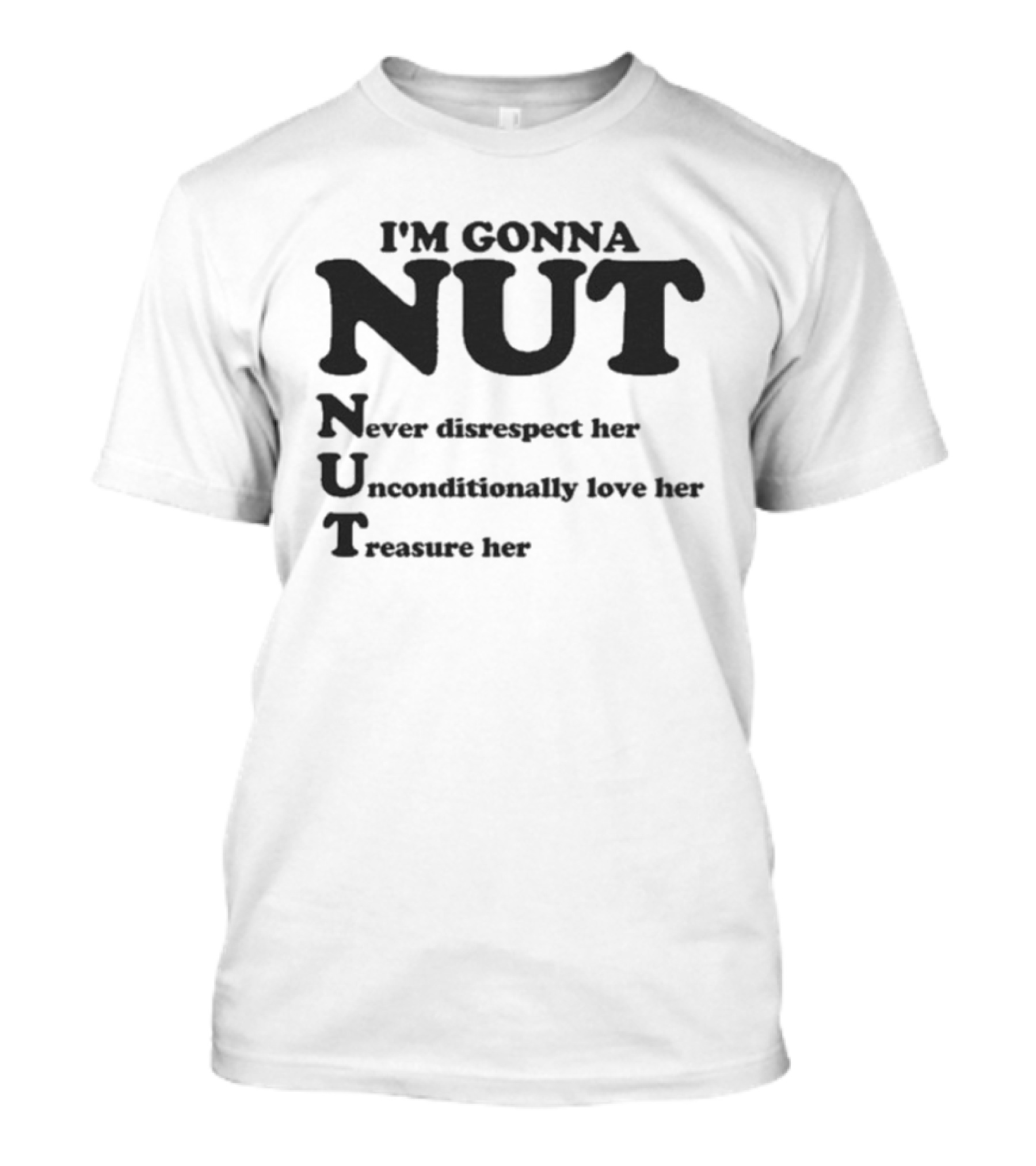 I'm Gonna Nut Never Disrespect Her Unconditionally Love Her Treasure Her T-Shirt