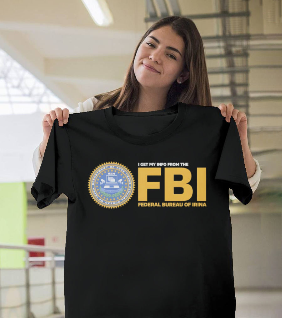 I Get My Info From The FBI Department Of True Crime Federal Bureau Of Irina T-Shirt
