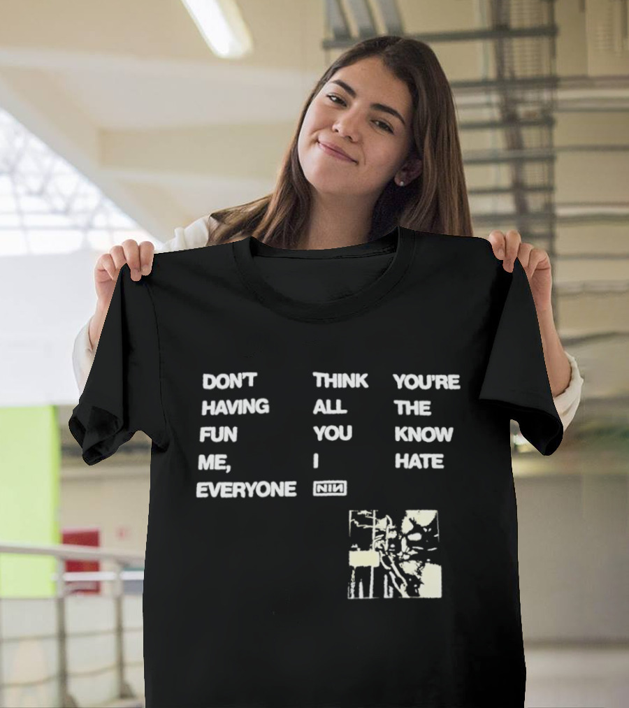 Don't Think You're Having All The Fun You Know Me I Hate Everyone Nin T-Shirt