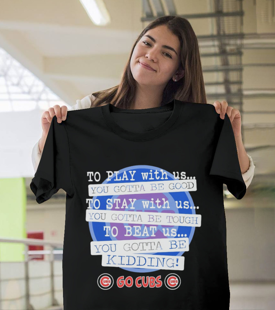 To Play With Us You Gotta Be Tough To Stay With Us You Gotta Be Good To Beat Us You Gotta Be Kidding Go Cubs T-Shirt