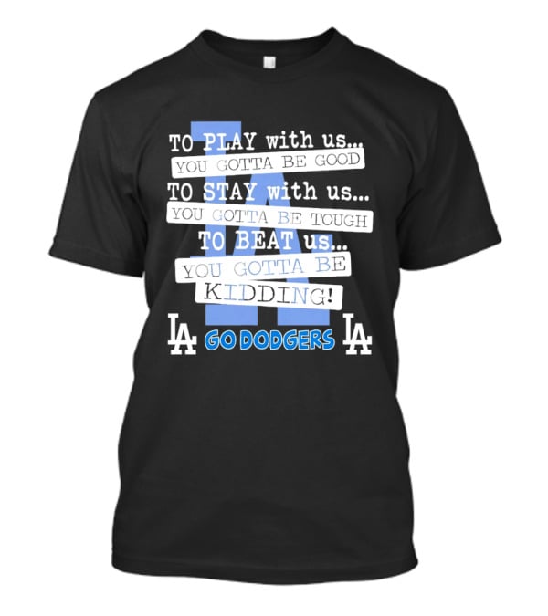 Go Dodgers LA To Play Stay Beat Us You Gotta Be Kiddin T-Shirt