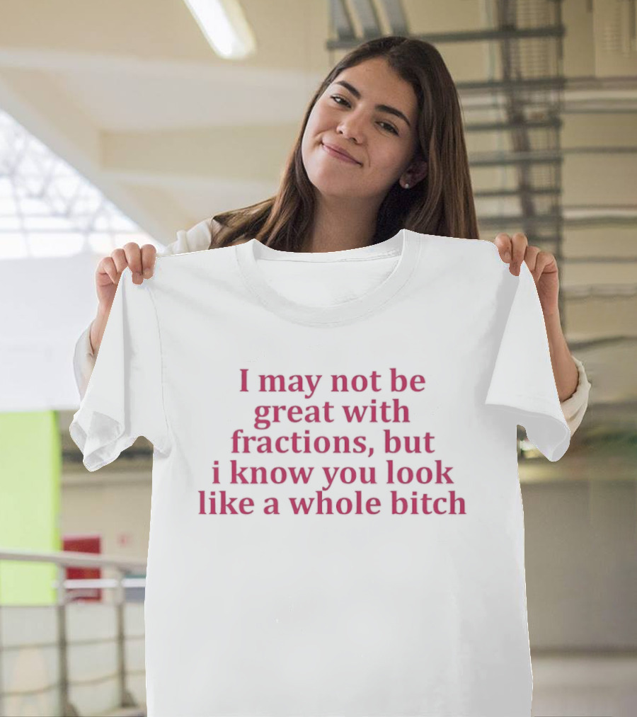 I May Not Be Great With Fractions But I Know You Look Like A Whole Bitch Pink T-Shirt