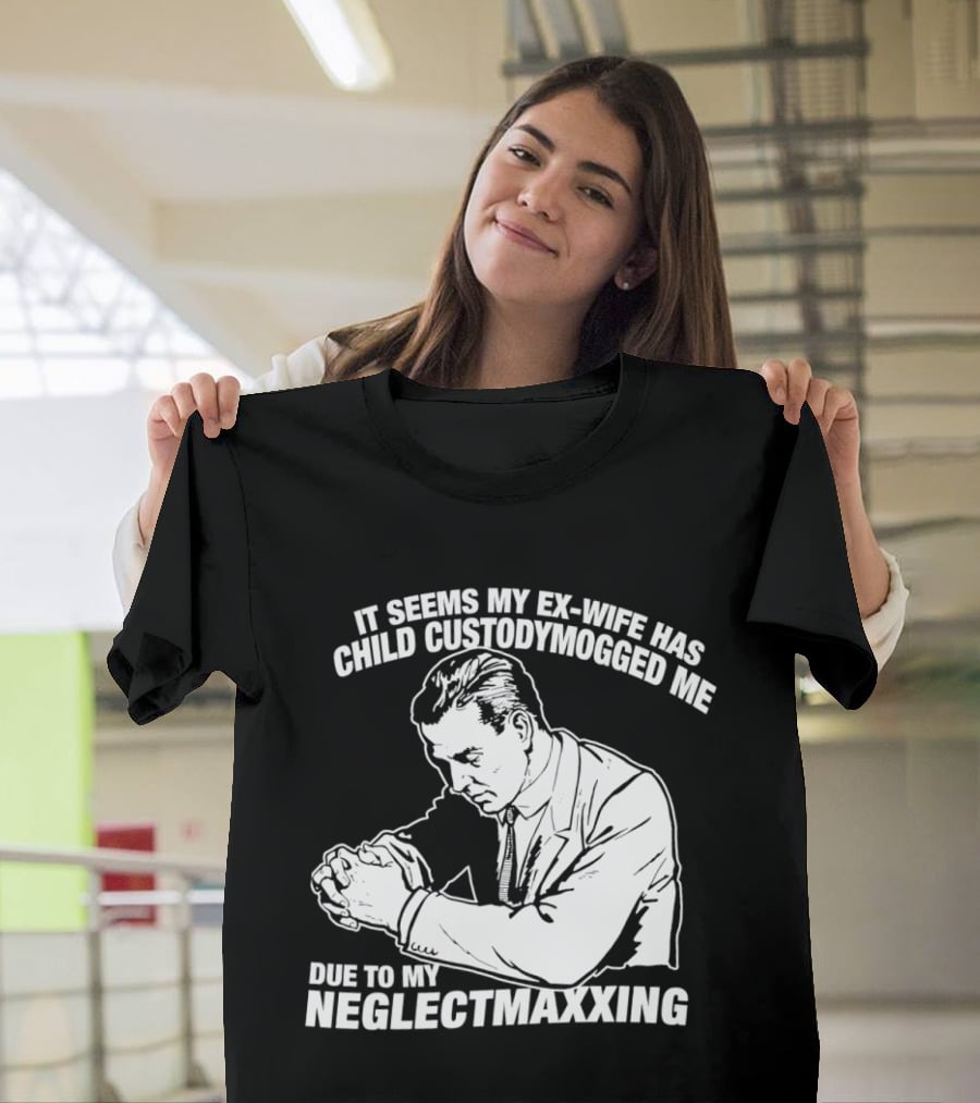 It Seems My Ex Wife Has Child Custodymogged Me Due To My Neglectmaxxing T-Shirt
