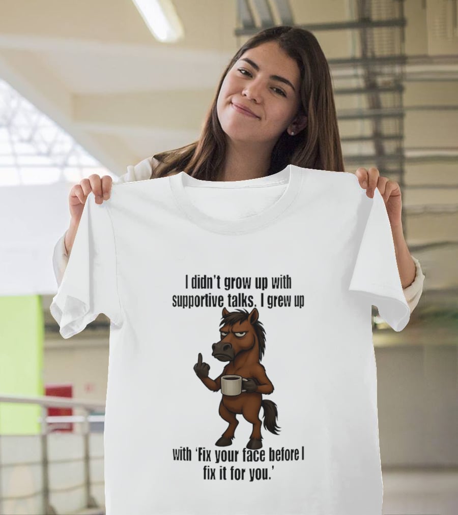 I Didn't Grow Up With Supportive Talks Horse Fix Your Face Before I Fix It For You T-Shirt