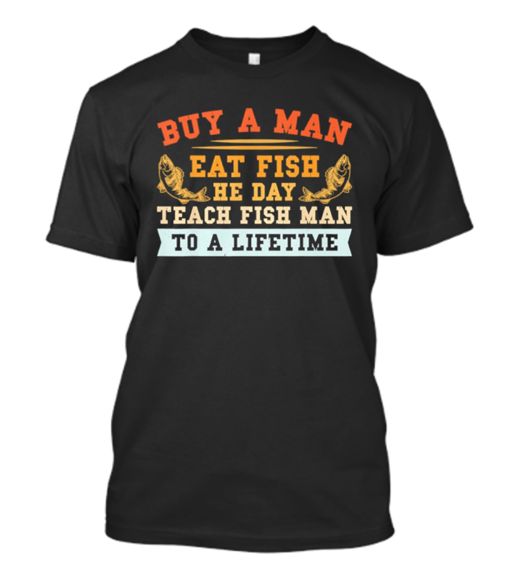 Buy A Man Eat Fish He Day Teach Fish Man To A Lifetime T-Shirt