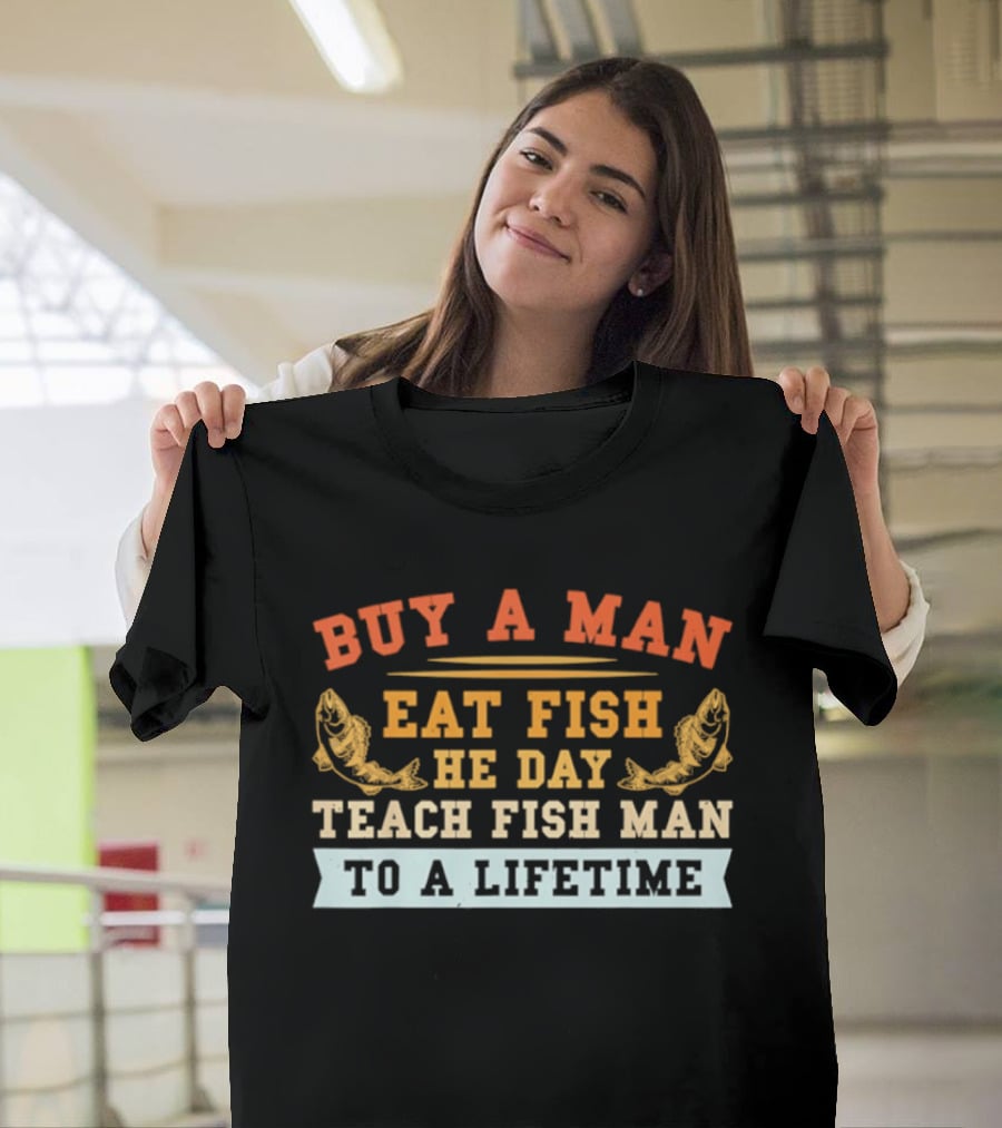 Buy A Man Eat Fish He Day Teach Fish Man To A Lifetime T-Shirt