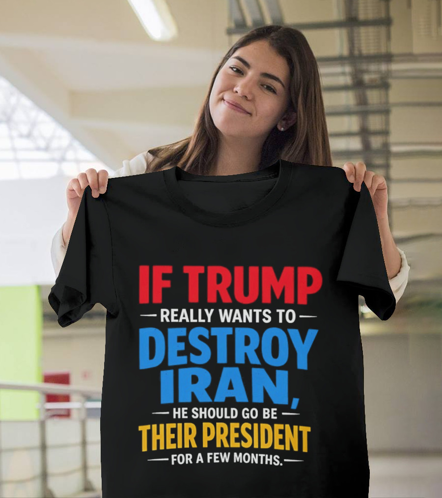 If Trump Really Wants To Destroy Iran He Should Go Be Their President For A Few Months T-Shirt
