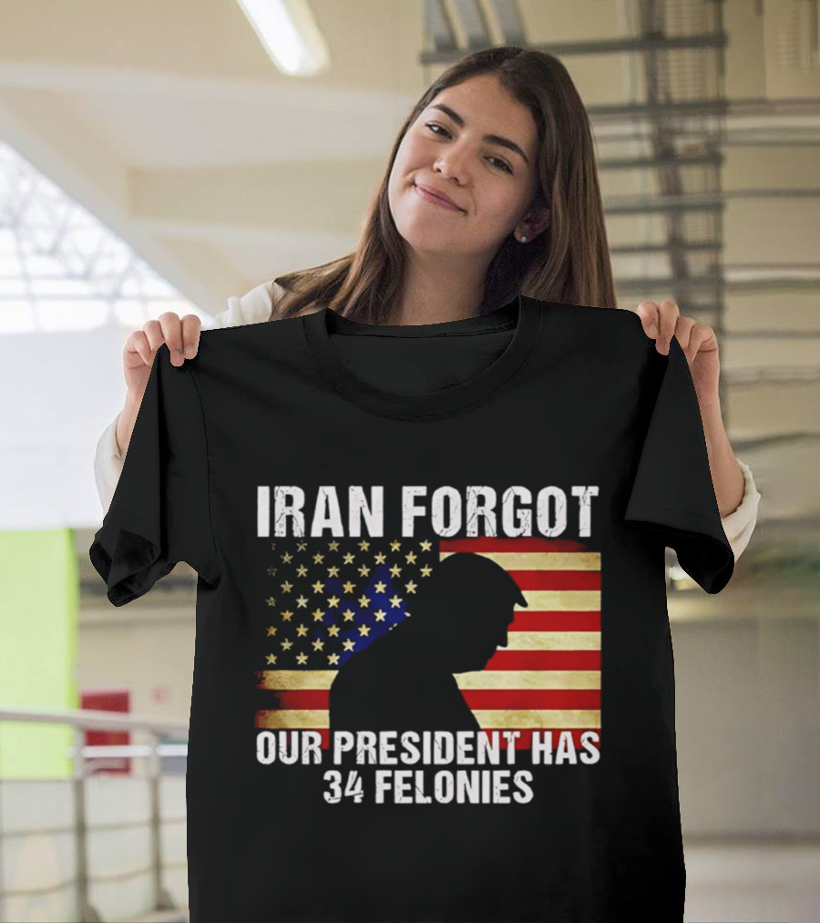 Iran Forgot Our President Has 34 Felonies American Flag Stars T-Shirt