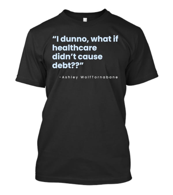 I Dunno What If Healthcare Didn't Cause Debt Quote Ashley WolfTornabane T-Shirt