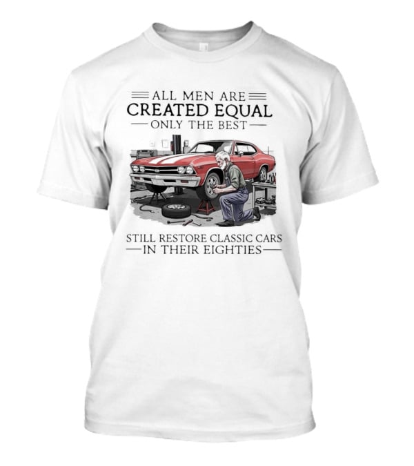 All Men Are Created Equal Only The Best Still Restore Classic Cars In Their Eighties T-Shirt
