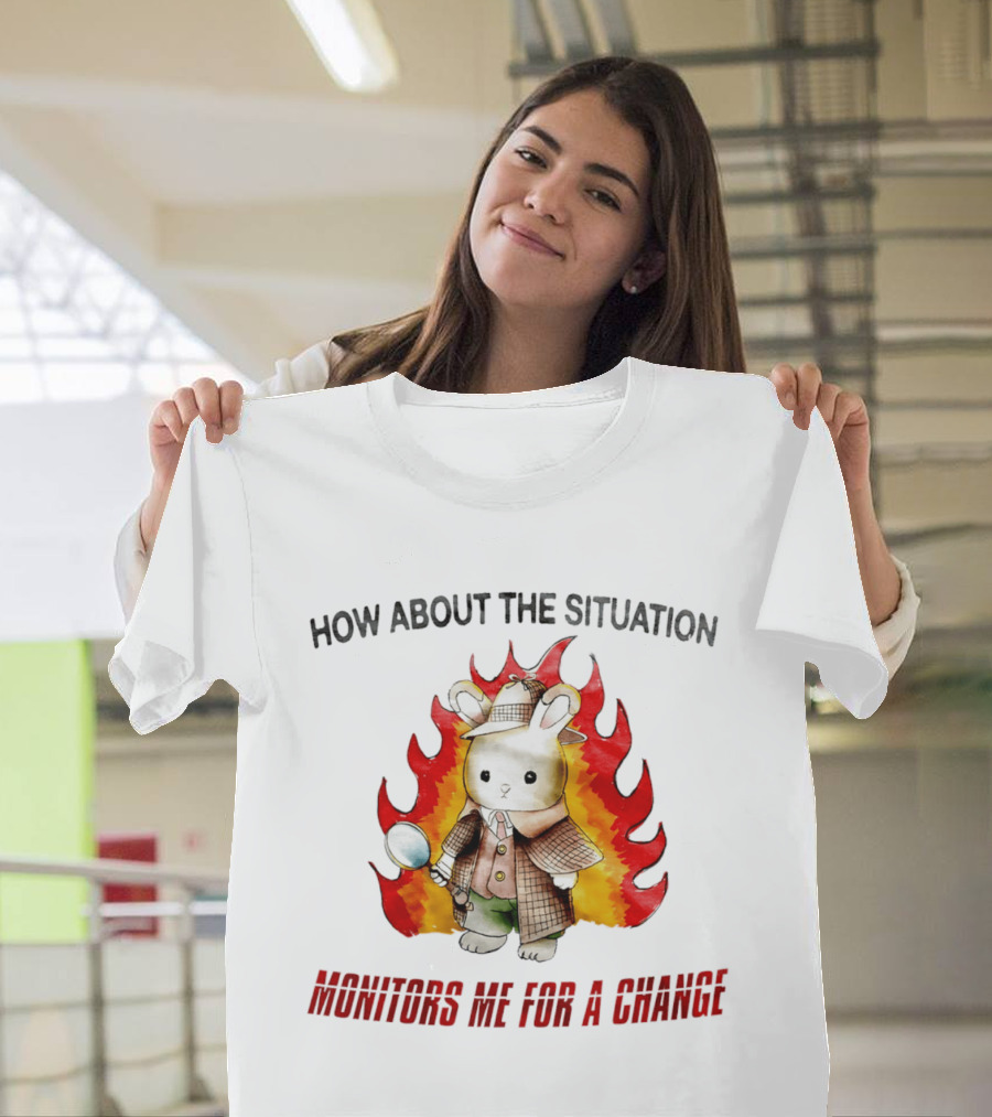 How About The Situation Monitors Me For A Change Bunny Detective In Flames T-Shirt