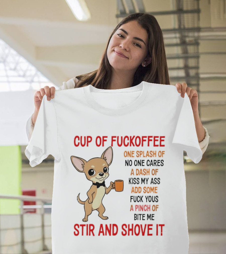 Cup Of Fuckoffee Chihuahua Stir And Shove It One Splash No One Cares Dash Kiss My Ass And Some Fuck Yous Bite Me T-Shirt