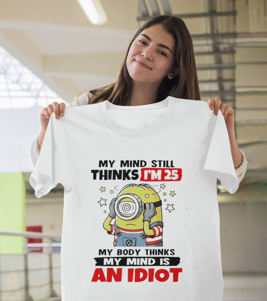 My Mind Still Thinks I'm 25 Minion My Body Thinks My Mind Is An Idiot T-Shirt
