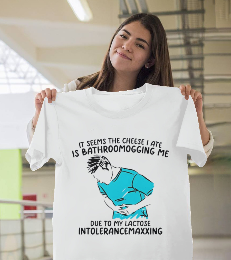 It Seems The Cheese I Ate Is Bathroomogging Me Due To My Lactose Intolerance Maxxing T-Shirt