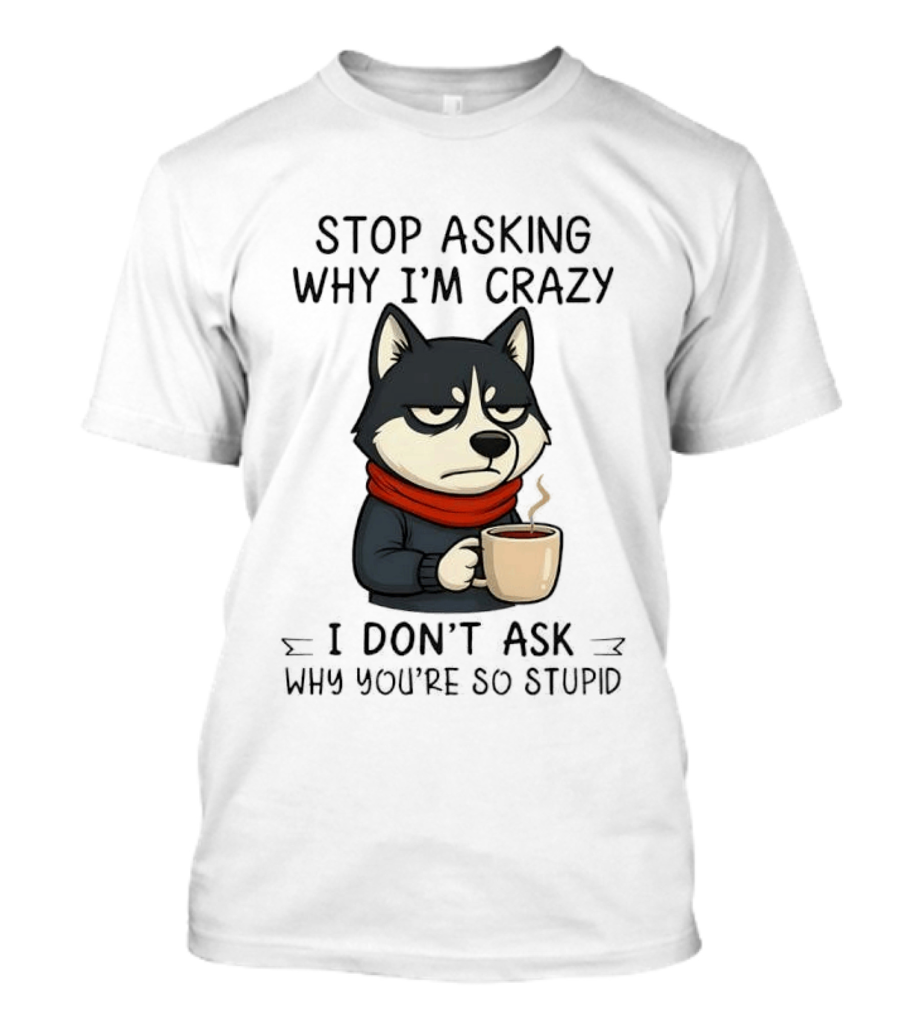 Stop Asking Why I'm Crazy I Don't Ask Why You're So Stupid Husky Coffee Cup Scarf T-Shirt