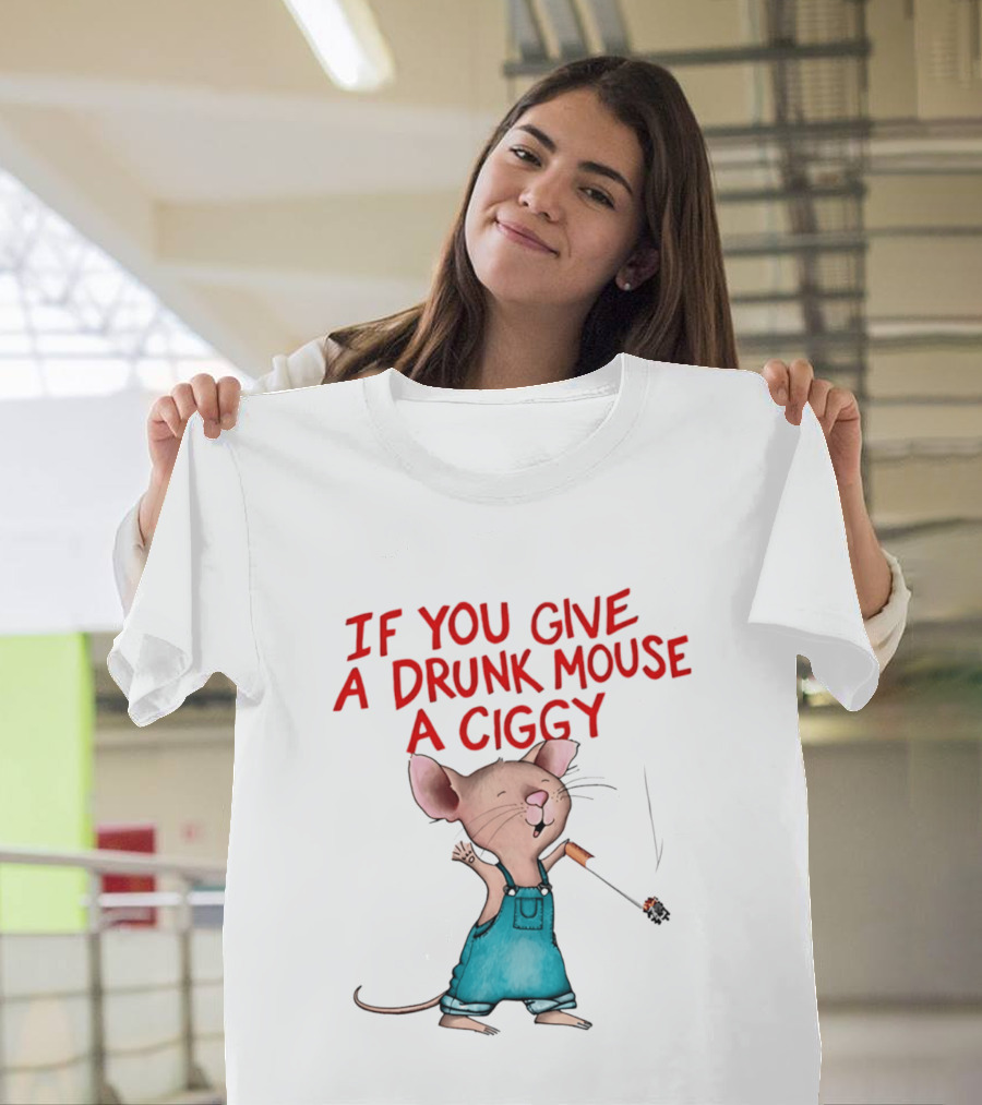 If You Give A Drunk Mouse A Ciggy Smoking Humorous Mouse T-Shirt